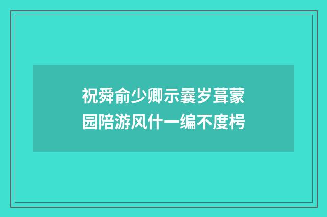 祝舜俞少卿示曩岁葺蒙园陪游风什一编不度枵