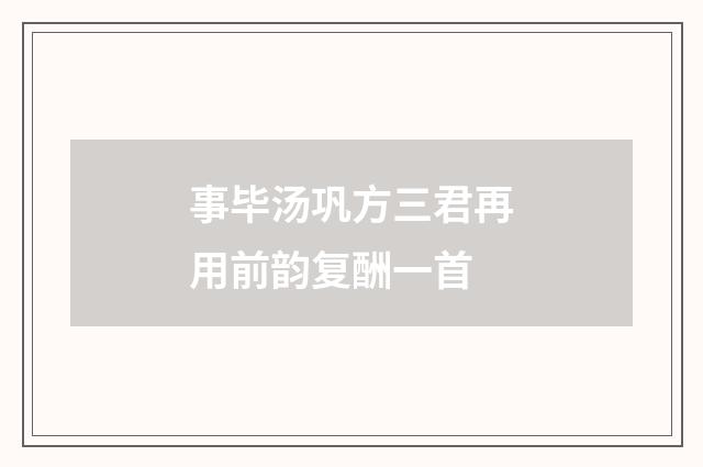 事毕汤巩方三君再用前韵复酬一首