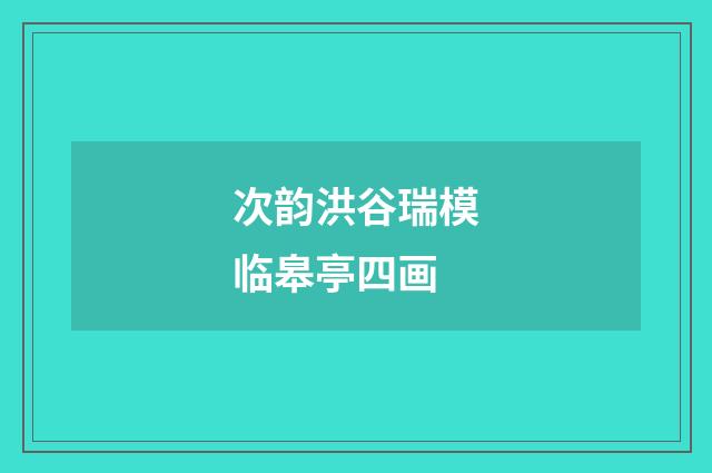 次韵洪谷瑞模临皋亭四画