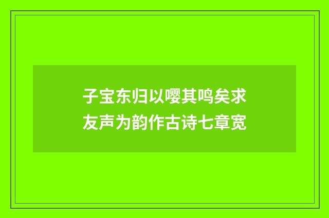 子宝东归以嘤其鸣矣求友声为韵作古诗七章宽
