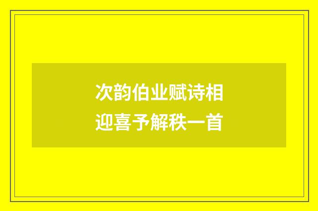 次韵伯业赋诗相迎喜予解秩一首