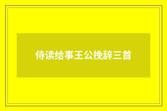 侍读给事王公挽辞三首