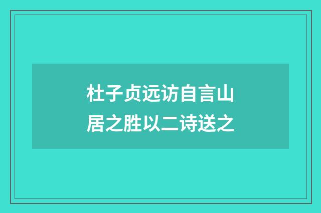 杜子贞远访自言山居之胜以二诗送之