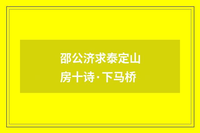 邵公济求泰定山房十诗·下马桥