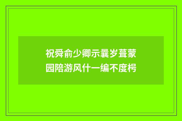 祝舜俞少卿示曩岁葺蒙园陪游风什一编不度枵