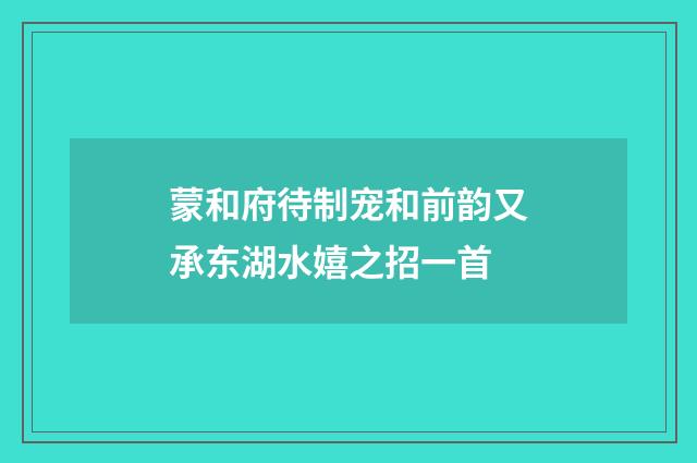 蒙和府待制宠和前韵又承东湖水嬉之招一首