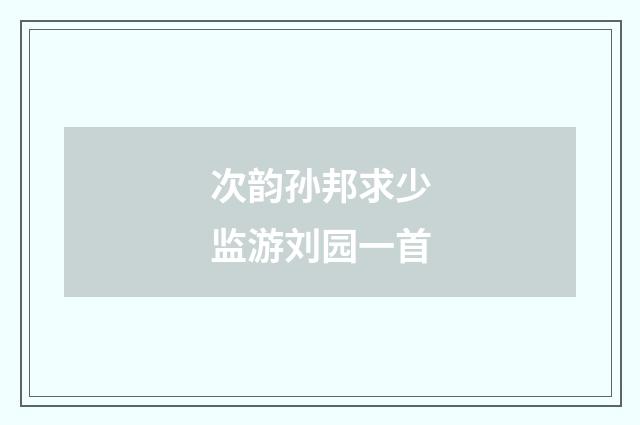 次韵孙邦求少监游刘园一首
