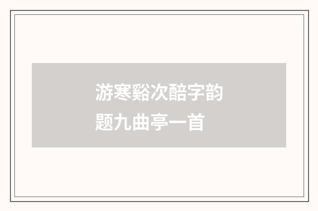 游寒谿次醅字韵题九曲亭一首