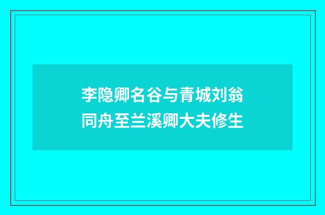 李隐卿名谷与青城刘翁同舟至兰溪卿大夫修生