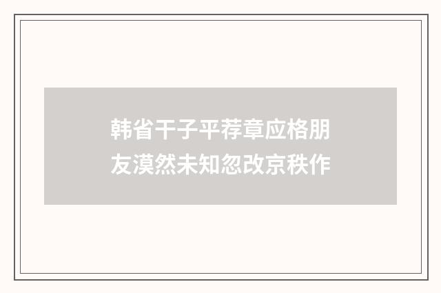 韩省干子平荐章应格朋友漠然未知忽改京秩作