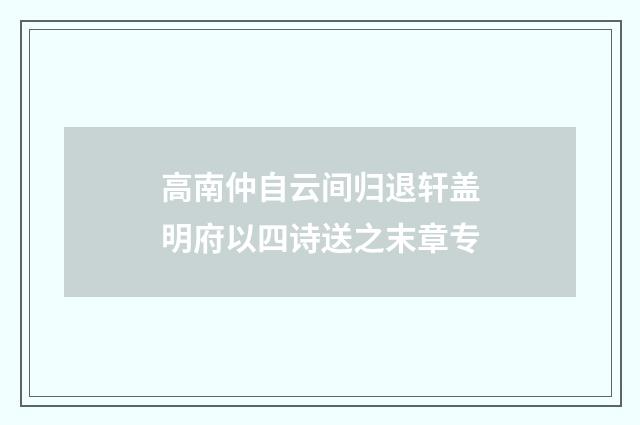 高南仲自云间归退轩盖明府以四诗送之末章专