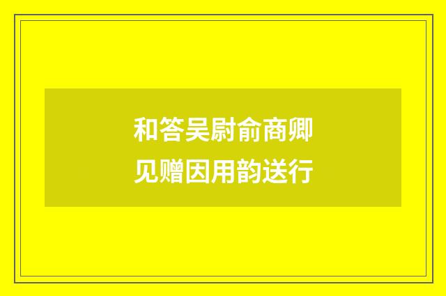 和答吴尉俞商卿见赠因用韵送行