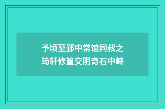 予顷至鄞中常馆同叔之筠轩修篁交阴奇石中峙