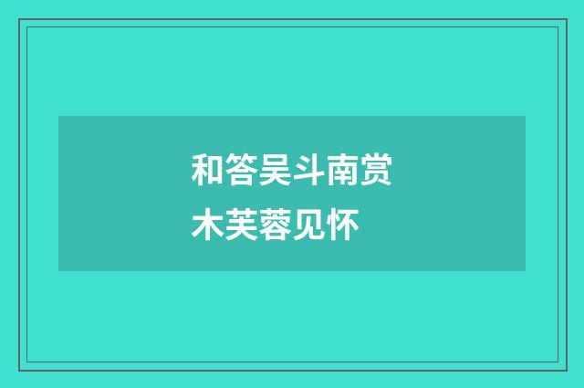 和答吴斗南赏木芙蓉见怀