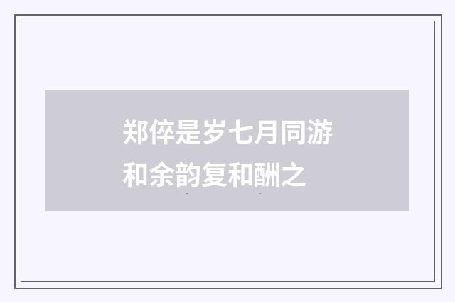 郑倅是岁七月同游和余韵复和酬之