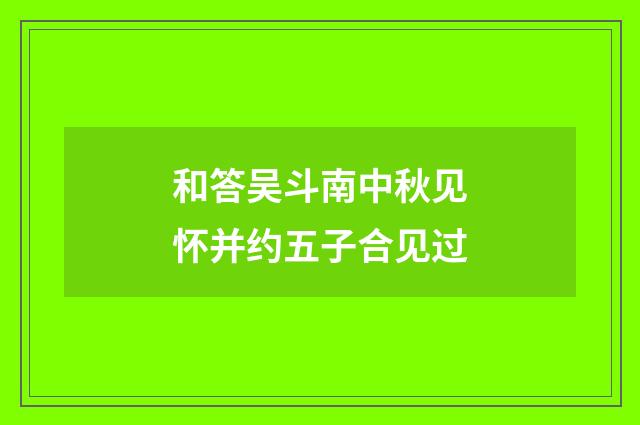 和答吴斗南中秋见怀并约五子合见过