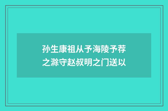 孙生康祖从予海陵予荐之滁守赵叔明之门送以