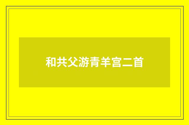 和共父游青羊宫二首