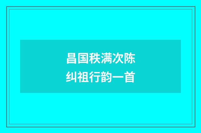 昌国秩满次陈纠祖行韵一首