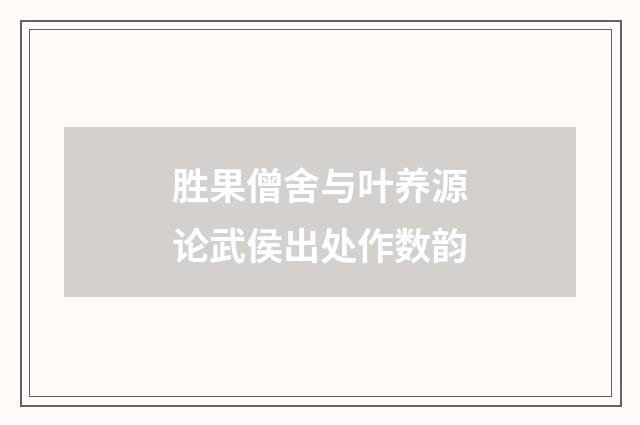 胜果僧舍与叶养源论武侯出处作数韵