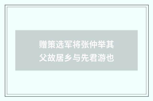 赠策选军将张仲举其父故居乡与先君游也