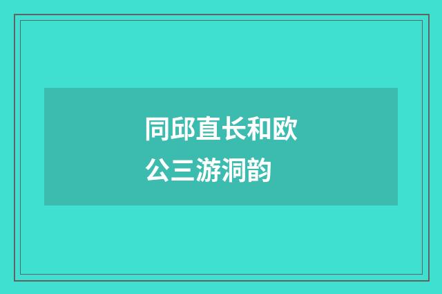 同邱直长和欧公三游洞韵