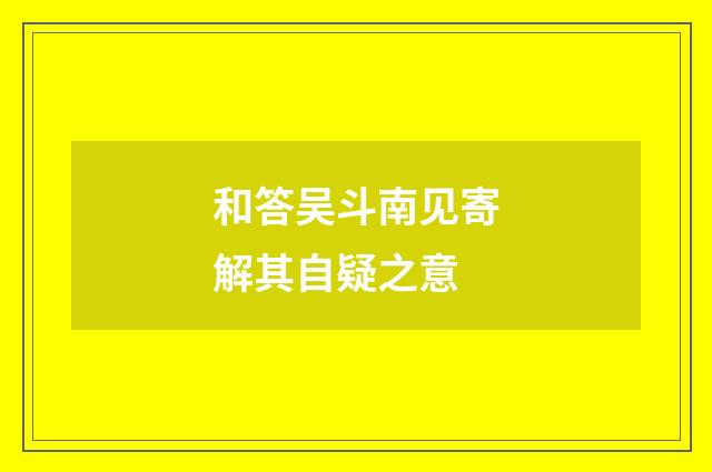 和答吴斗南见寄解其自疑之意