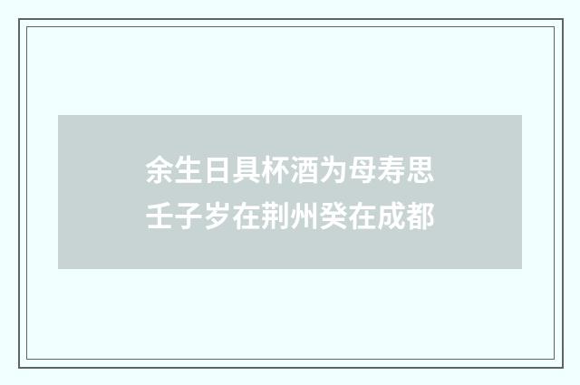 余生日具杯酒为母寿思壬子岁在荆州癸在成都