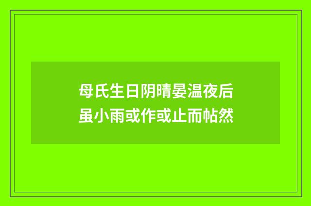 母氏生日阴晴晏温夜后虽小雨或作或止而帖然