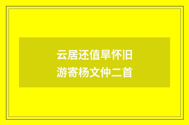 云居还值旱怀旧游寄杨文仲二首