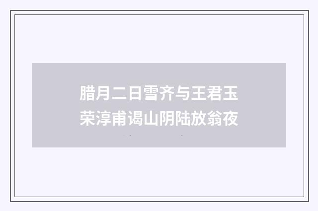 腊月二日雪齐与王君玉荣淳甫谒山阴陆放翁夜