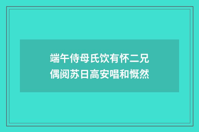 端午侍母氏饮有怀二兄偶阅苏日高安唱和慨然