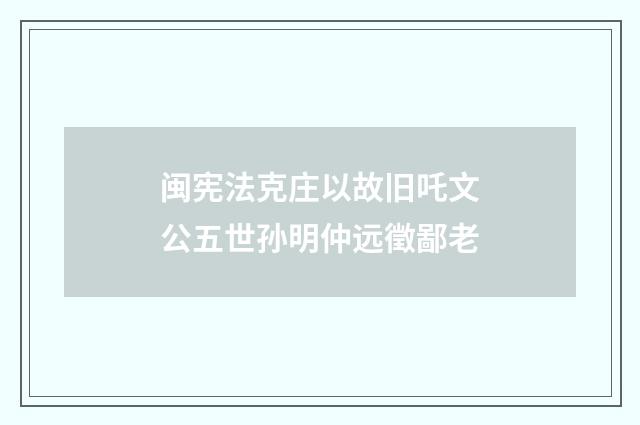 闽宪法克庄以故旧吒文公五世孙明仲远徵鄙老