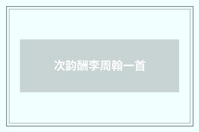 次韵酬李周翰一首