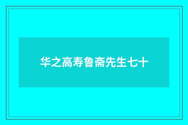 华之高寿鲁斋先生七十