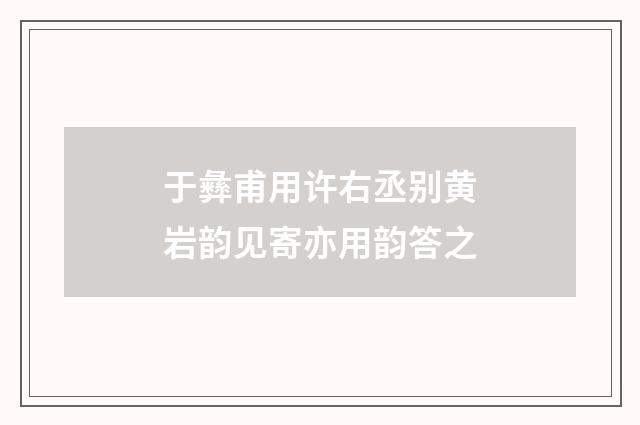 于彝甫用许右丞别黄岩韵见寄亦用韵答之