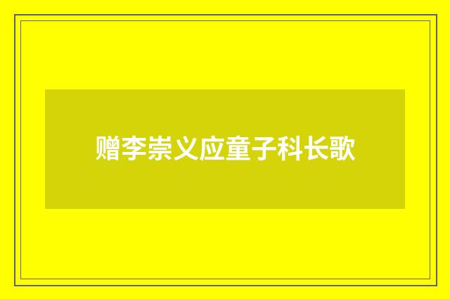 赠李崇义应童子科长歌