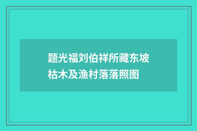 题光福刘伯祥所藏东坡枯木及渔村落落照图
