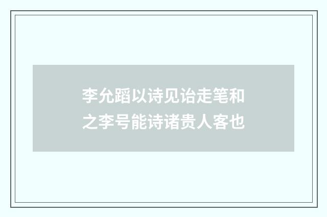 李允蹈以诗见诒走笔和之李号能诗诸贵人客也