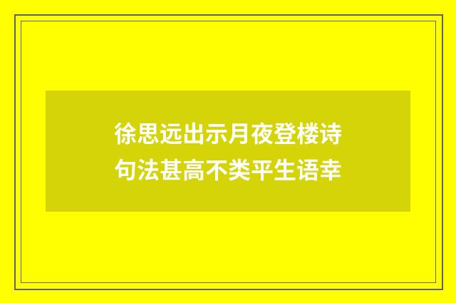 徐思远出示月夜登楼诗句法甚高不类平生语幸