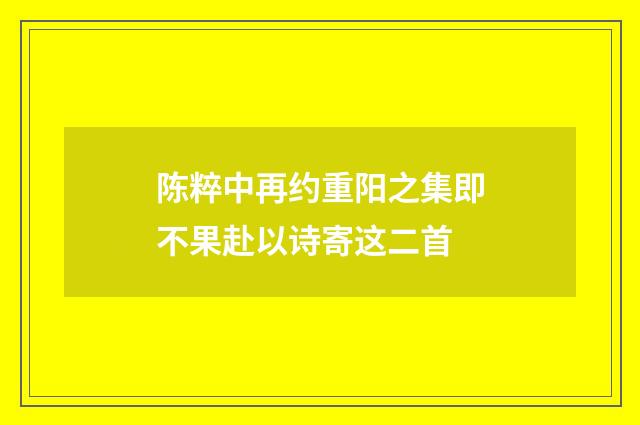 陈粹中再约重阳之集即不果赴以诗寄这二首