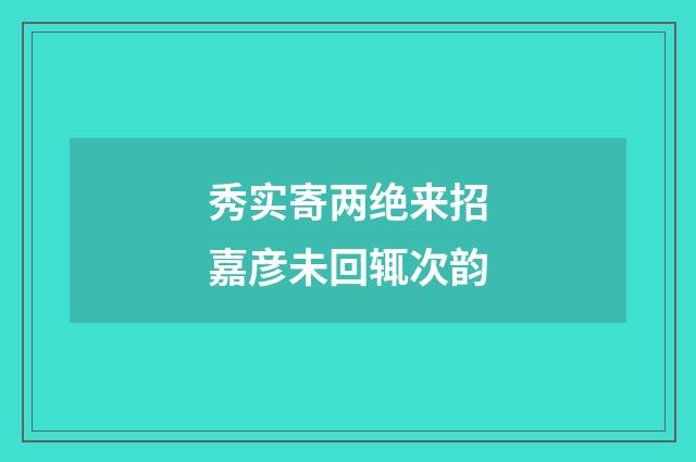 秀实寄两绝来招嘉彦未回辄次韵