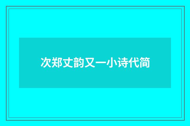 次郑丈韵又一小诗代简