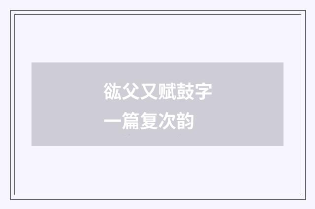 谹父又赋鼓字一篇复次韵