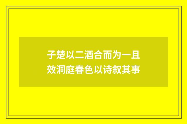子楚以二酒合而为一且效洞庭春色以诗叙其事