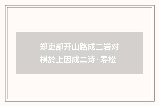 郑吏部开山路成二岩对棋於上因成二诗·寿松