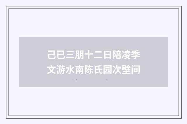 己已三朋十二日陪凌季文游水南陈氏园次壁间