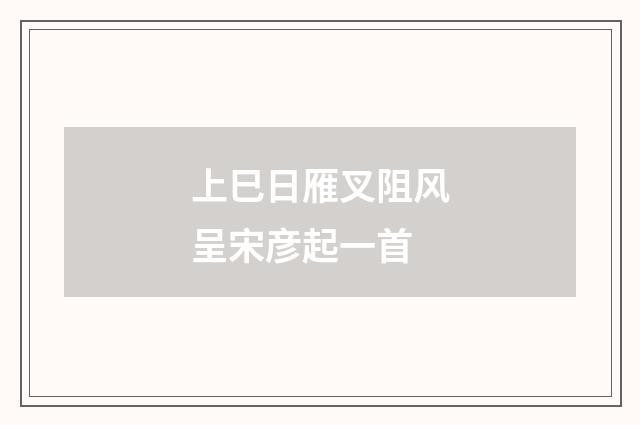 上巳日雁叉阻风呈宋彦起一首