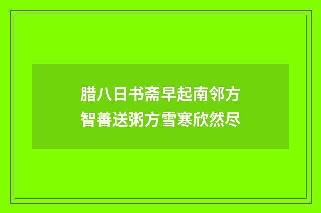 腊八日书斋早起南邻方智善送粥方雪寒欣然尽