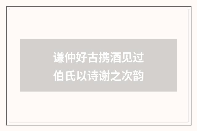 谦仲好古携酒见过伯氏以诗谢之次韵